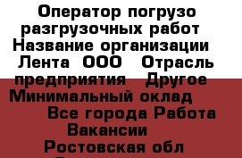 Оператор погрузо-разгрузочных работ › Название организации ­ Лента, ООО › Отрасль предприятия ­ Другое › Минимальный оклад ­ 29 000 - Все города Работа » Вакансии   . Ростовская обл.,Волгодонск г.